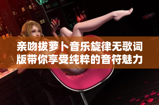 亲吻拔萝卜音乐旋律无歌词版带你享受纯粹的音符魅力