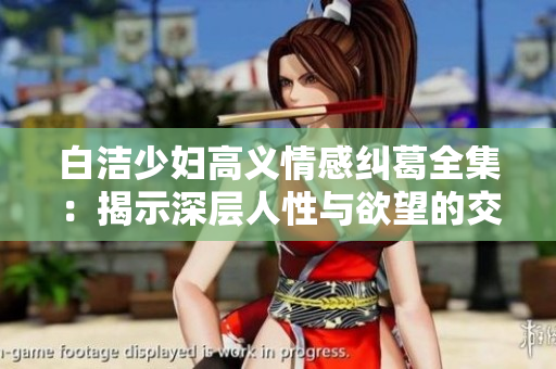 白洁少妇高义情感纠葛全集：揭示深层人性与欲望的交织