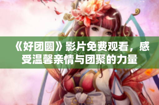 《好团圆》影片免费观看，感受温馨亲情与团聚的力量
