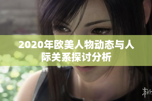 2020年欧美人物动态与人际关系探讨分析