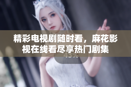 精彩电视剧随时看，麻花影视在线看尽享热门剧集