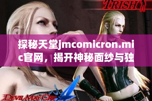 探秘天堂jmcomicron.mic官网，揭开神秘面纱与独特内容