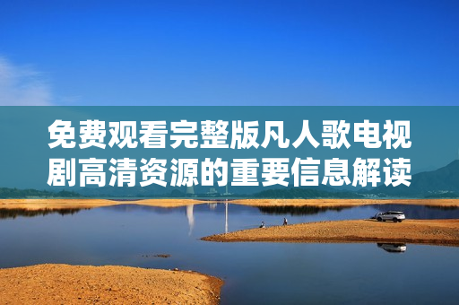 免费观看完整版凡人歌电视剧高清资源的重要信息解读