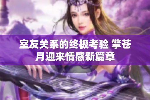 室友关系的终极考验 擎苍月迎来情感新篇章