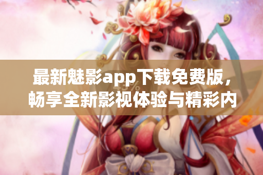 最新魅影app下载免费版，畅享全新影视体验与精彩内容