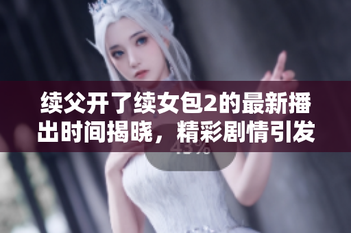 续父开了续女包2的最新播出时间揭晓，精彩剧情引发期待