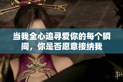 当我全心追寻爱你的每个瞬间，你是否愿意接纳我