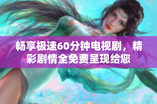 畅享极速60分钟电视剧，精彩剧情全免费呈现给您