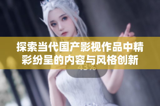 探索当代国产影视作品中精彩纷呈的内容与风格创新