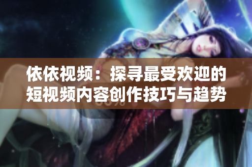 依依视频：探寻最受欢迎的短视频内容创作技巧与趋势