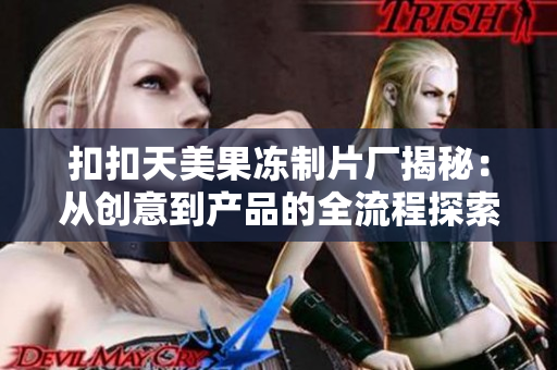 扣扣天美果冻制片厂揭秘：从创意到产品的全流程探索之旅