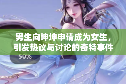 男生向坤坤申请成为女生，引发热议与讨论的奇特事件