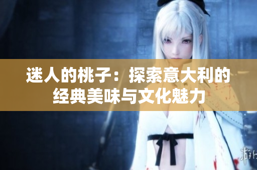 迷人的桃子：探索意大利的经典美味与文化魅力