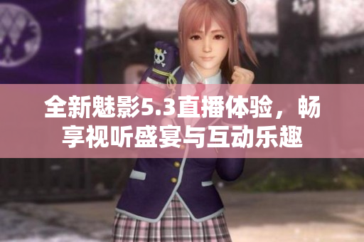 全新魅影5.3直播体验，畅享视听盛宴与互动乐趣