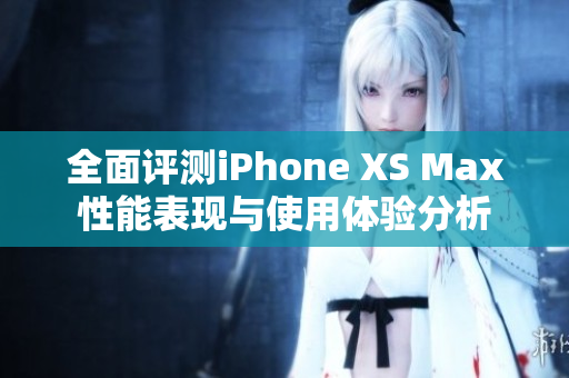全面评测iPhone XS Max性能表现与使用体验分析