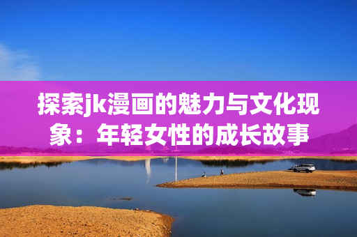 探索jk漫画的魅力与文化现象：年轻女性的成长故事