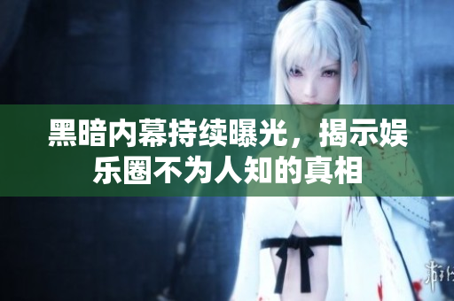 黑暗内幕持续曝光，揭示娱乐圈不为人知的真相