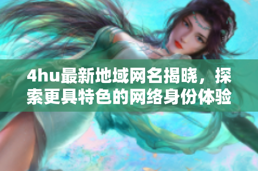 4hu最新地域网名揭晓，探索更具特色的网络身份体验