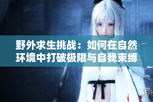 野外求生挑战：如何在自然环境中打破极限与自我束缚