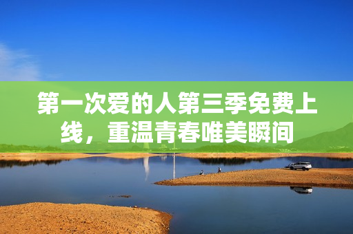 第一次爱的人第三季免费上线，重温青春唯美瞬间