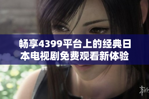 畅享4399平台上的经典日本电视剧免费观看新体验