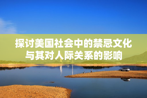 探讨美国社会中的禁忌文化与其对人际关系的影响