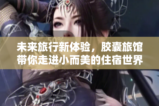 未来旅行新体验，胶囊旅馆带你走进小而美的住宿世界