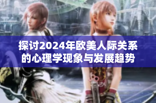 探讨2024年欧美人际关系的心理学现象与发展趋势