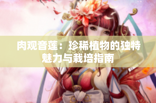 肉观音莲：珍稀植物的独特魅力与栽培指南