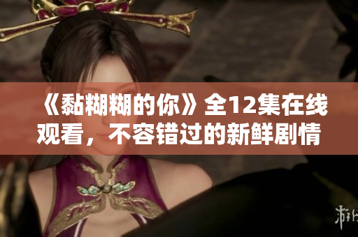 《黏糊糊的你》全12集在线观看，不容错过的新鲜剧情享受