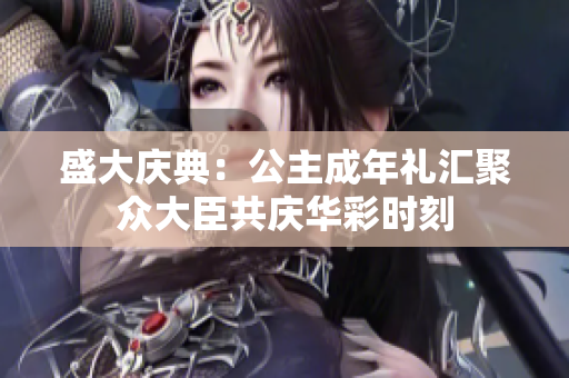 盛大庆典：公主成年礼汇聚众大臣共庆华彩时刻