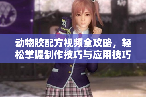 动物胶配方视频全攻略，轻松掌握制作技巧与应用技巧