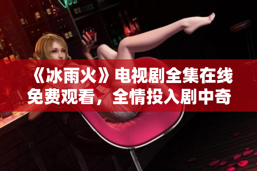 《冰雨火》电视剧全集在线免费观看，全情投入剧中奇幻旅程