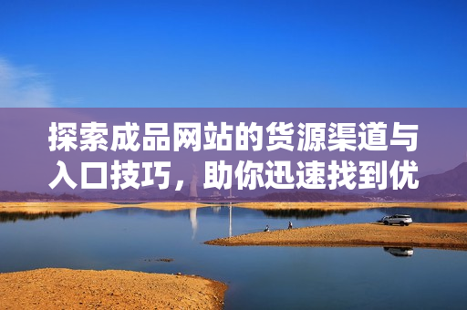 探索成品网站的货源渠道与入口技巧，助你迅速找到优质资源