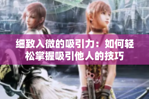 细致入微的吸引力：如何轻松掌握吸引他人的技巧