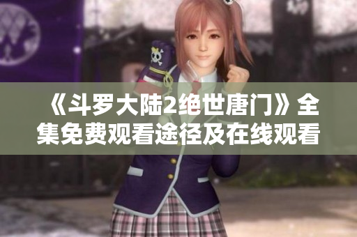 《斗罗大陆2绝世唐门》全集免费观看途径及在线观看方式解析