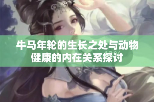 牛马年轮的生长之处与动物健康的内在关系探讨