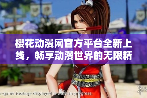 樱花动漫网官方平台全新上线，畅享动漫世界的无限精彩