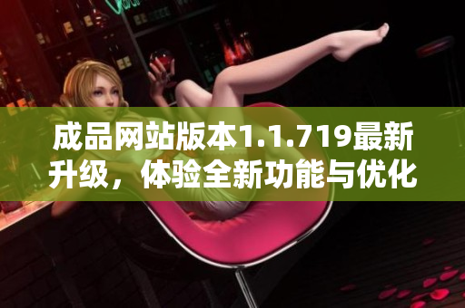 成品网站版本1.1.719最新升级，体验全新功能与优化