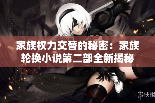家族权力交替的秘密：家族轮换小说第二部全新揭秘