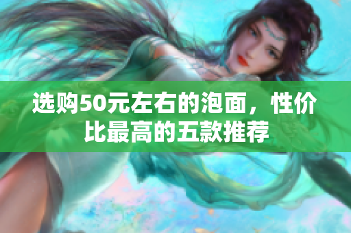选购50元左右的泡面，性价比最高的五款推荐