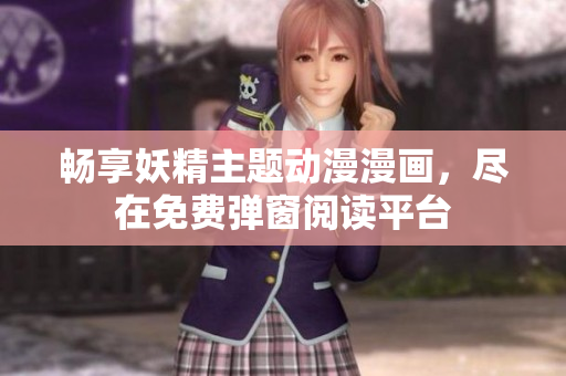 畅享妖精主题动漫漫画，尽在免费弹窗阅读平台