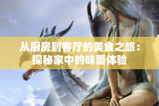 从厨房到客厅的美食之旅：探秘家中的味蕾体验