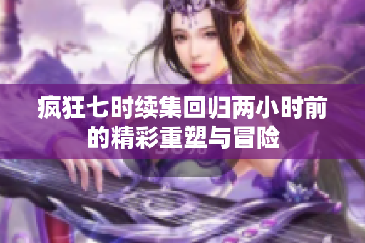 疯狂七时续集回归两小时前的精彩重塑与冒险