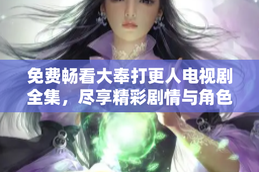 免费畅看大奉打更人电视剧全集，尽享精彩剧情与角色魅力