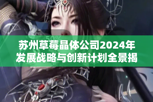 苏州草莓晶体公司2024年发展战略与创新计划全景揭秘