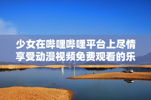 少女在哔哩哔哩平台上尽情享受动漫视频免费观看的乐趣