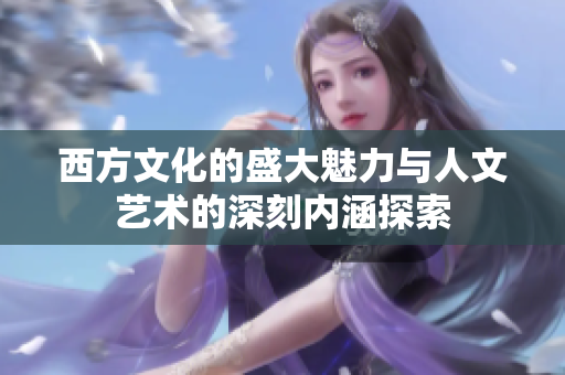 西方文化的盛大魅力与人文艺术的深刻内涵探索