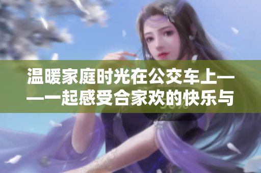 温暖家庭时光在公交车上——一起感受合家欢的快乐与幸福