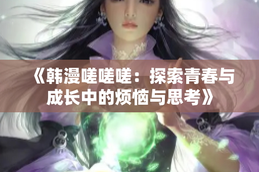 《韩漫嗟嗟嗟：探索青春与成长中的烦恼与思考》